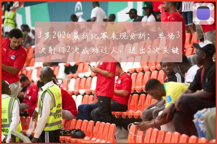 J罗2026最新比赛表现分析：单场3次射门2次成功过人，送出5次关键传球是什么水平？