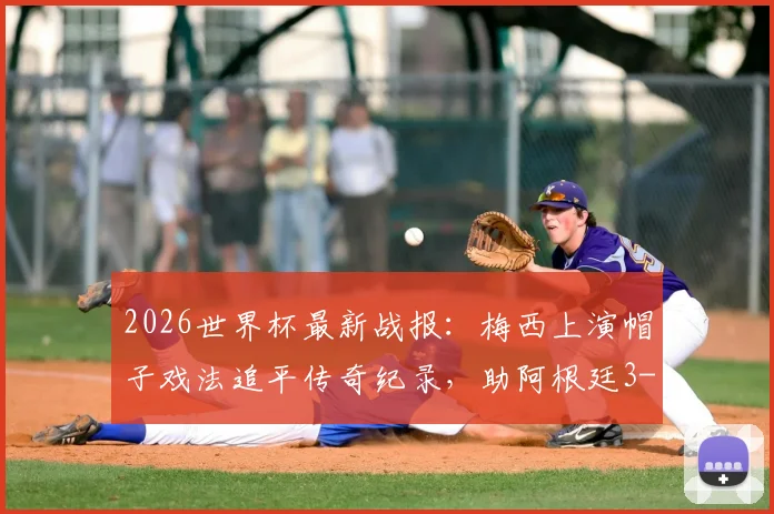 2026世界杯最新战报：梅西上演帽子戏法追平传奇纪录，助阿根廷3-0力克阿尔及利亚晋级分析