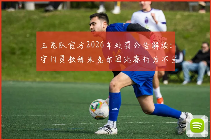 玉昆队官方2026年处罚公告解读:守门员教练米克尔因比赛行为不当被罚2万元,详解中甲联赛教练管理规定