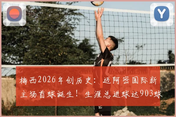 梅西2026年创历史：迈阿密国际新主场首球诞生！生涯总进球达903球全解析