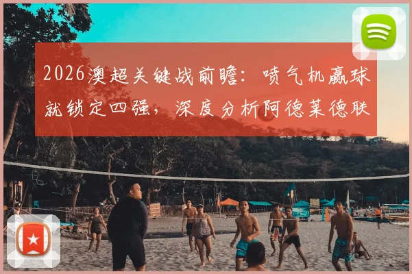 2026澳超关键战前瞻：喷气机赢球就锁定四强，深度分析阿德莱德联翻盘所需条件与形势