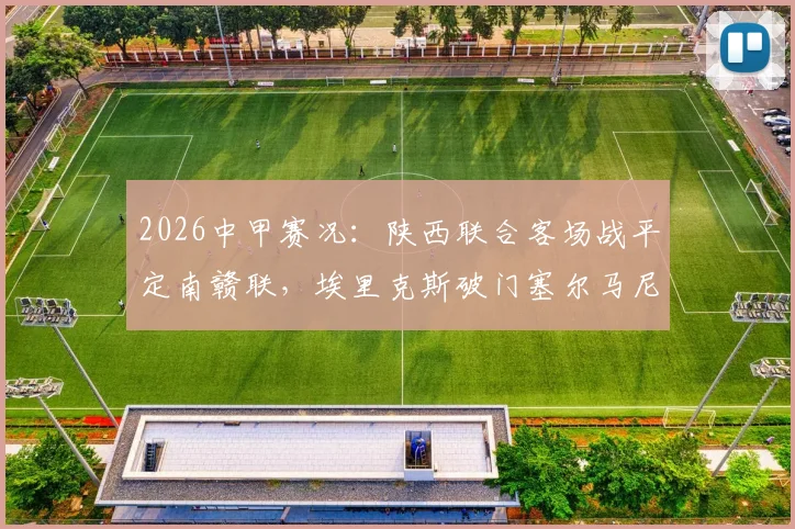 2026中甲赛况:陕西联合客场战平定南赣联,埃里克斯破门塞尔马尼点射,1-1比分背后两队表现分析