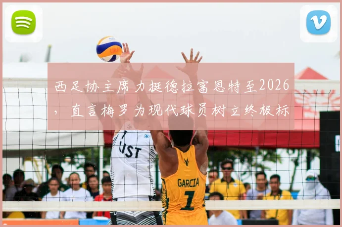 西足协主席力挺德拉富恩特至2026,直言梅罗为现代球员树立终极标杆