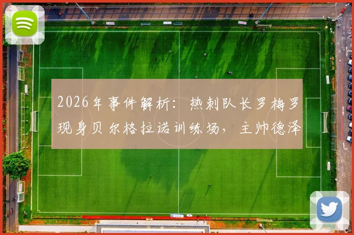 2026年事件解析：热刺队长罗梅罗现身贝尔格拉诺训练场，主帅德泽尔比回应传闻