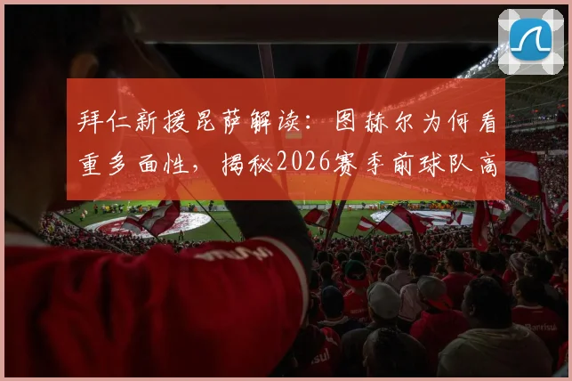 拜仁新援昆萨解读:图赫尔为何看重多面性,揭秘2026赛季前球队高尔夫放松日常