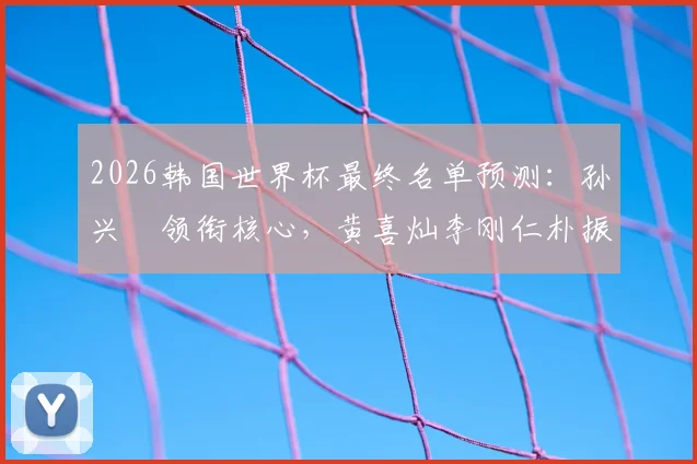 2026韩国世界杯最终名单预测：孙兴慜领衔核心，黄喜灿李刚仁朴振燮入选前景分析与阵容解读