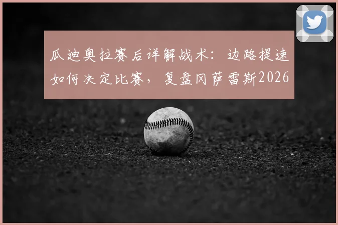 瓜迪奥拉赛后详解战术：边路提速如何决定比赛，复盘冈萨雷斯2026年制胜进球