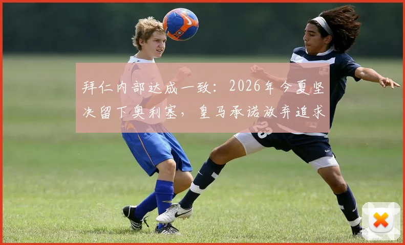 拜仁内部达成一致:2026年今夏坚决留下奥利塞,皇马承诺放弃追求,新星将留守安联球场