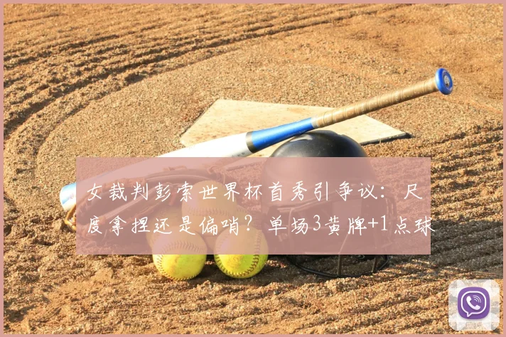 女裁判彭索世界杯首秀引争议：尺度拿捏还是偏哨？单场3黄牌+1点球的判罚解读与球迷热议