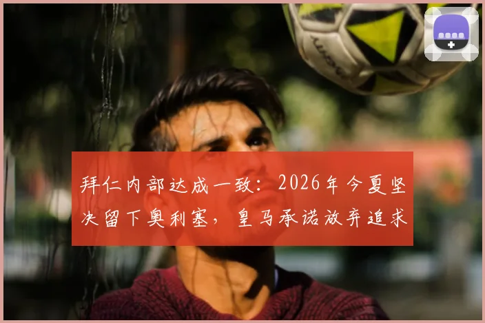 拜仁内部达成一致：2026年今夏坚决留下奥利塞，皇马承诺放弃追求，新星将留守安联球场