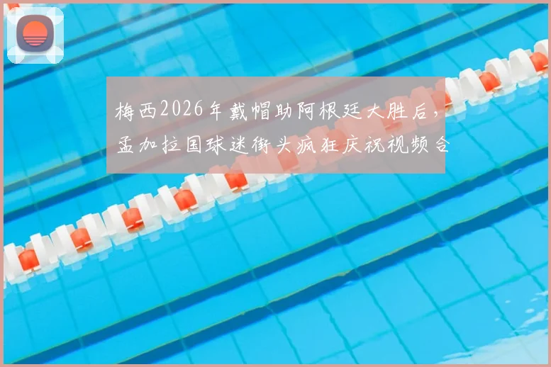 梅西2026年戴帽助阿根廷大胜后，孟加拉国球迷街头疯狂庆祝视频合集，揭秘南亚足球狂热文化