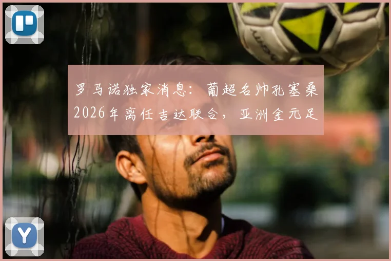 罗马诺独家消息：葡超名帅孔塞桑2026年离任吉达联合，亚洲金元足球未来走向何方？附主帅更迭深度解读