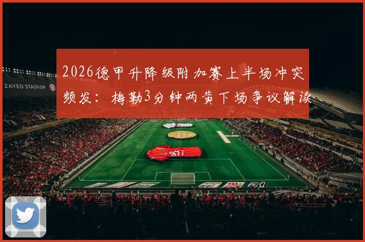 2026德甲升降级附加赛上半场冲突频发：梅勒3分钟两黄下场争议解读，毕尔比亚关键扳平球，狼堡1-1帕德博恩