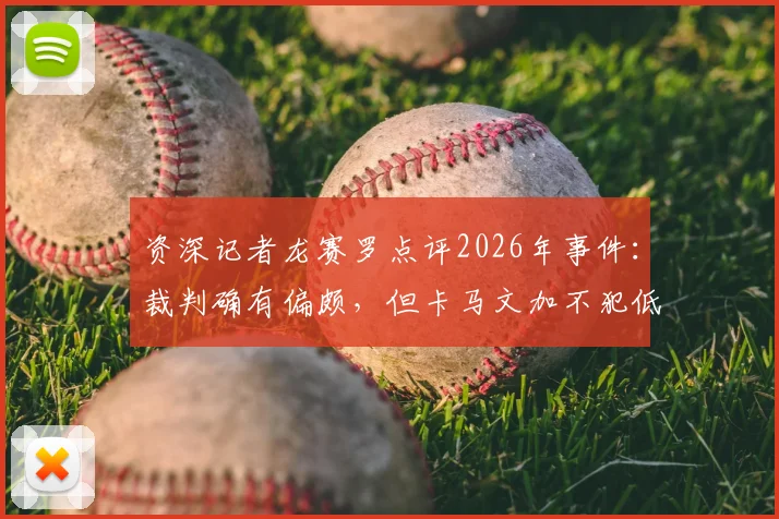 资深记者龙赛罗点评2026年事件：裁判确有偏颇，但卡马文加不犯低级错误就不会吃牌