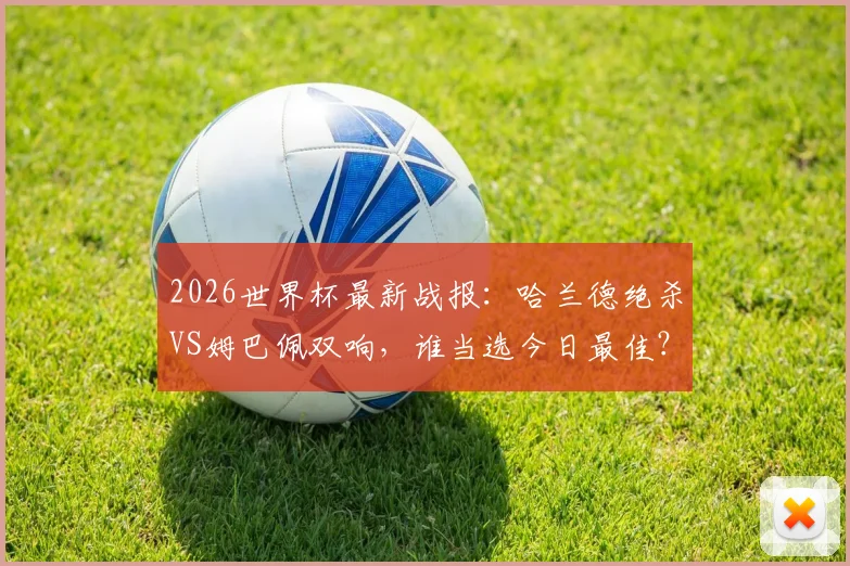 2026世界杯最新战报:哈兰德绝杀VS姆巴佩双响,谁当选今日最佳?附基尼奥内斯首秀解析