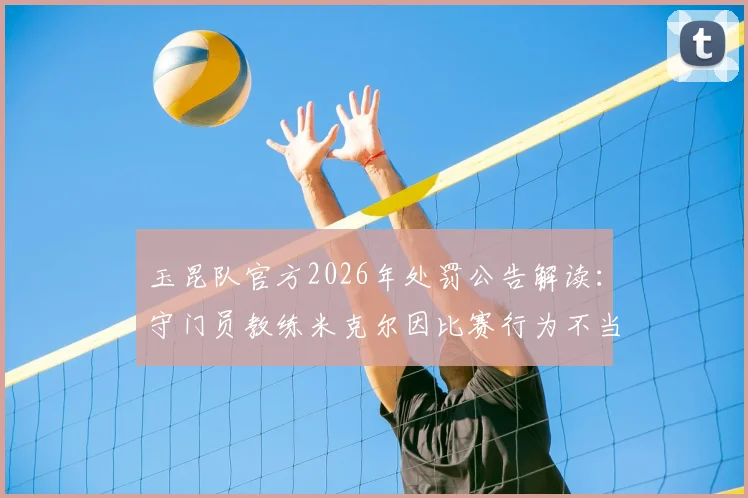 玉昆队官方2026年处罚公告解读：守门员教练米克尔因比赛行为不当被罚2万元，详解中甲联赛教练管理规定
