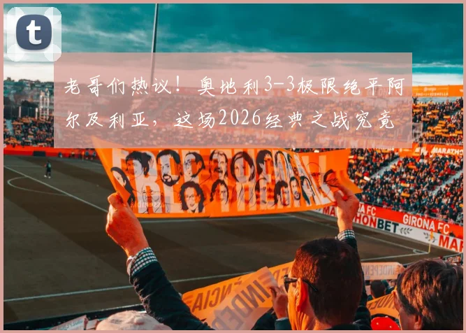 老哥们热议！奥地利3-3极限绝平阿尔及利亚，这场2026经典之战究竟有多刺激？全解析来了
