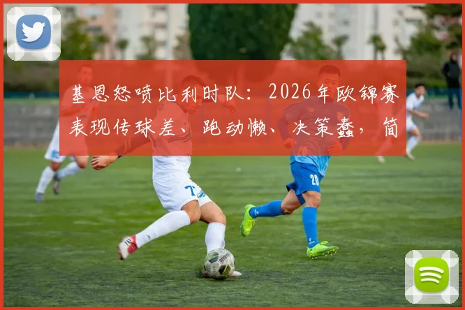 基恩怒喷比利时队：2026年欧锦赛表现传球差、跑动懒、决策蠢，简直没法看