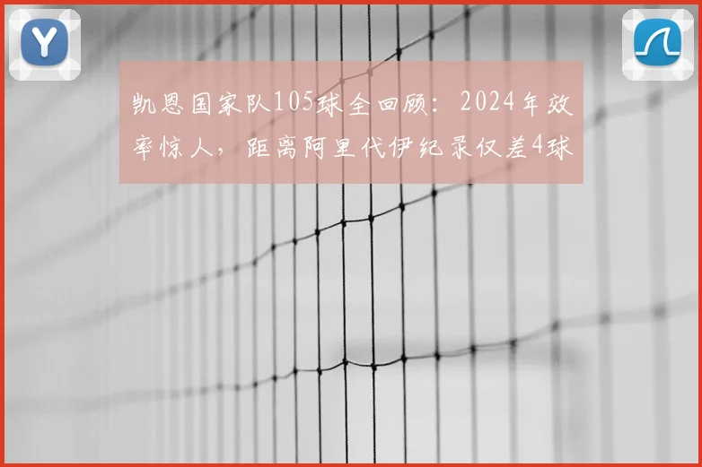 凯恩国家队105球全回顾：2024年效率惊人，距离阿里代伊纪录仅差4球，赛后坦言创造历史仍在继续