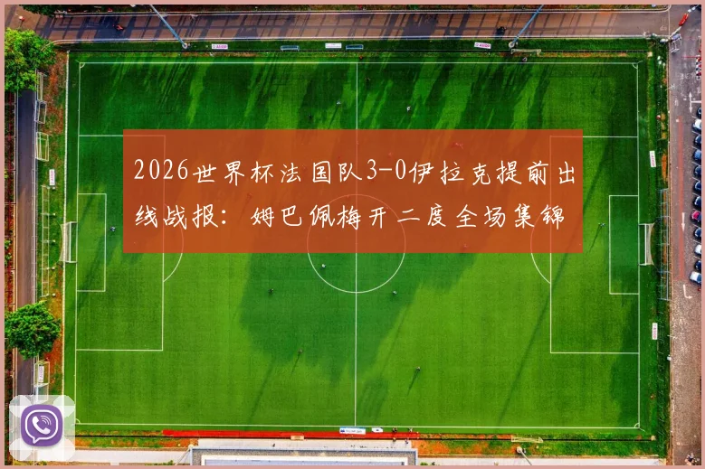 2026世界杯法国队3-0伊拉克提前出线战报：姆巴佩梅开二度全场集锦、技术统计与出线形势深度解读