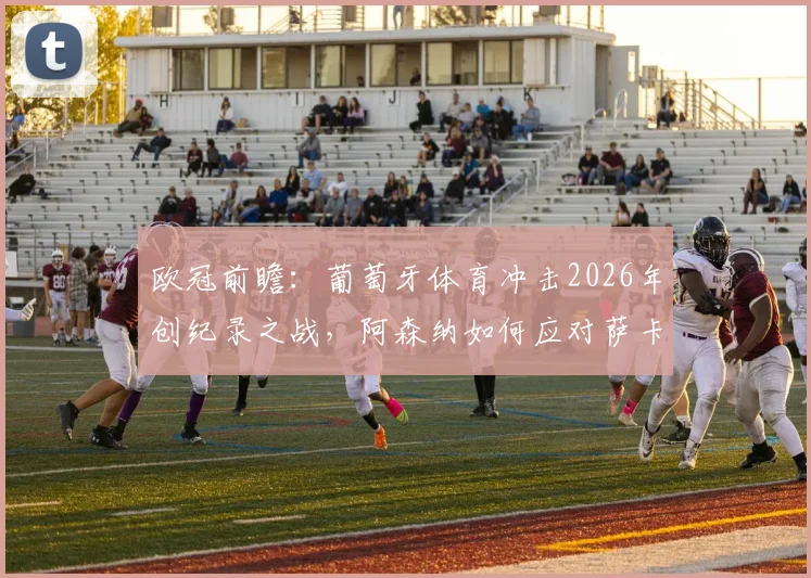 欧冠前瞻：葡萄牙体育冲击2026年创纪录之战，阿森纳如何应对萨卡缺阵难题？附关键对阵时间