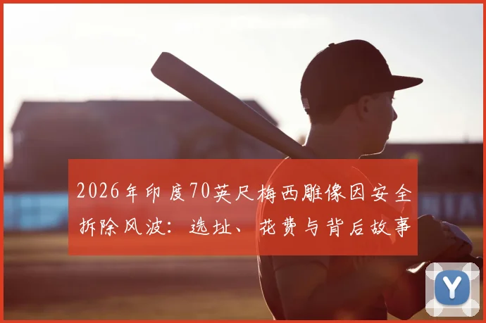 2026年印度70英尺梅西雕像因安全拆除风波：选址、花费与背后故事全解析